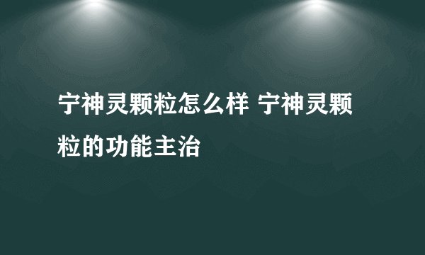 宁神灵颗粒怎么样 宁神灵颗粒的功能主治