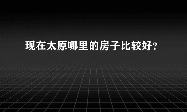 现在太原哪里的房子比较好？