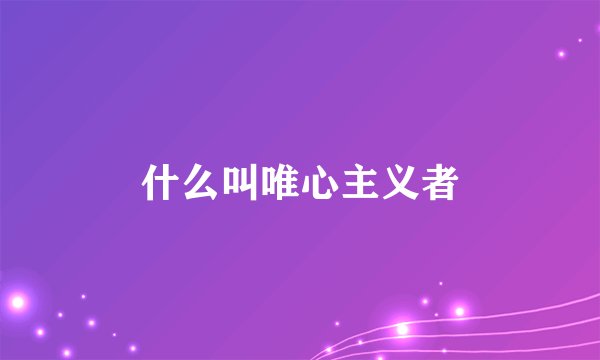 什么叫唯心主义者