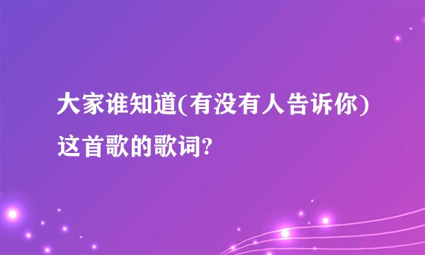 大家谁知道(有没有人告诉你)这首歌的歌词?