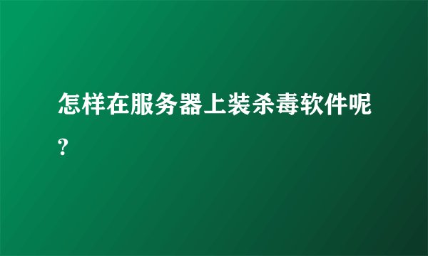 怎样在服务器上装杀毒软件呢?