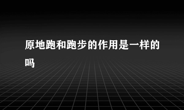 原地跑和跑步的作用是一样的吗