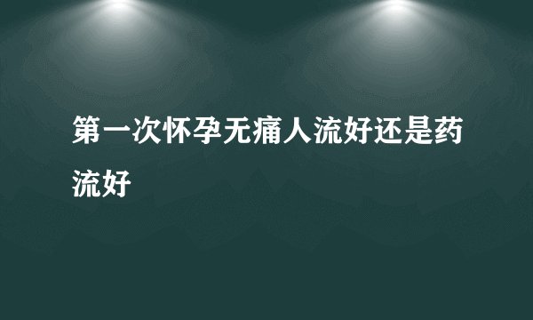 第一次怀孕无痛人流好还是药流好