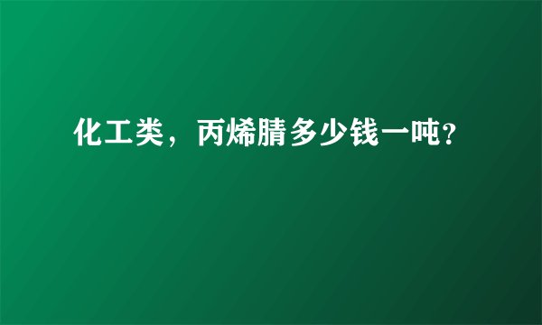 化工类，丙烯腈多少钱一吨？