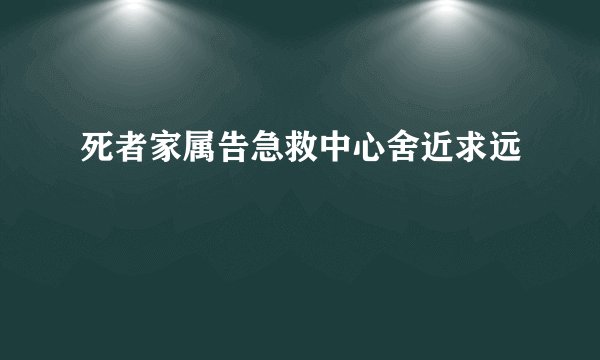 死者家属告急救中心舍近求远