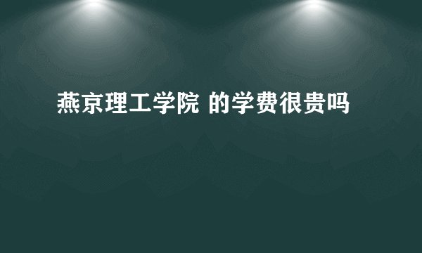 燕京理工学院 的学费很贵吗