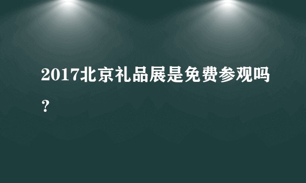 2017北京礼品展是免费参观吗？