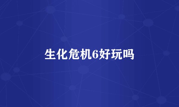 生化危机6好玩吗