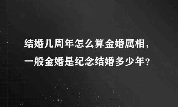 结婚几周年怎么算金婚属相,一般金婚是纪念结婚多少年?