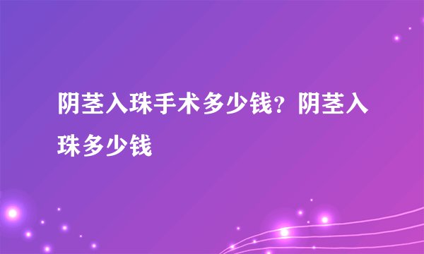 阴茎入珠手术多少钱？阴茎入珠多少钱