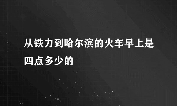 从铁力到哈尔滨的火车早上是四点多少的