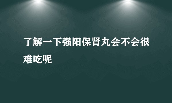 了解一下强阳保肾丸会不会很难吃呢