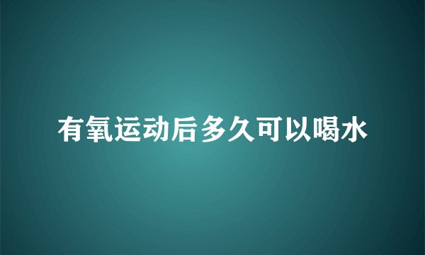 有氧运动后多久可以喝水