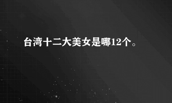台湾十二大美女是哪12个。