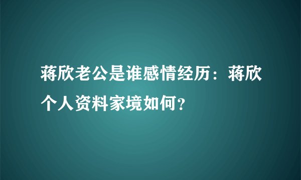 蒋欣老公是谁感情经历:蒋欣个人资料家境如何?