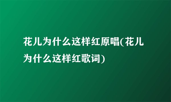 花儿为什么这样红原唱(花儿为什么这样红歌词)