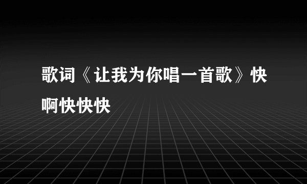 歌词《让我为你唱一首歌》快啊快快快