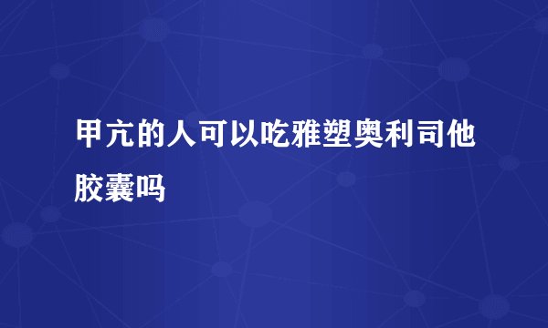 甲亢的人可以吃雅塑奥利司他胶囊吗