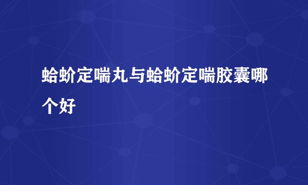 蛤蚧定喘丸与蛤蚧定喘胶囊哪个好