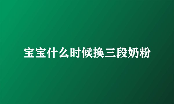 宝宝什么时候换三段奶粉