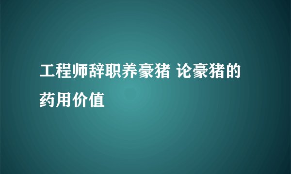 工程师辞职养豪猪 论豪猪的药用价值
