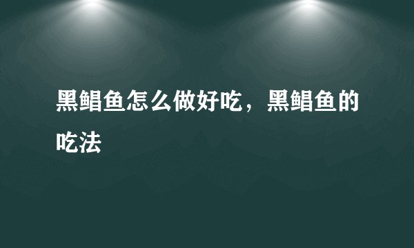 黑鲳鱼怎么做好吃，黑鲳鱼的吃法