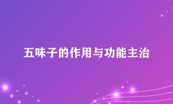 五味子的作用与功能主治