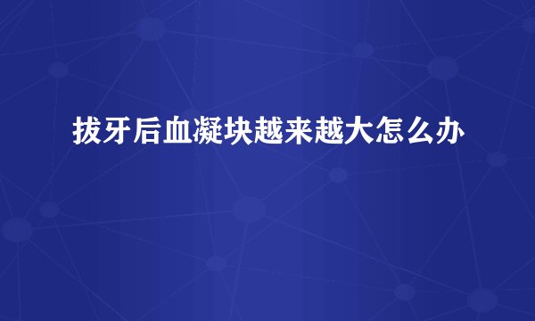 拔牙后血凝块越来越大怎么办