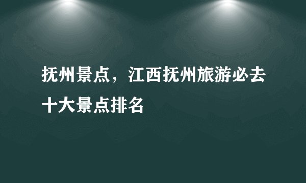 抚州景点，江西抚州旅游必去十大景点排名