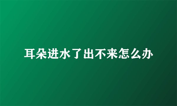 耳朵进水了出不来怎么办