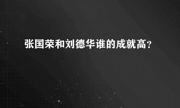 张国荣和刘德华谁的成就高？