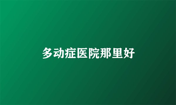 多动症医院那里好