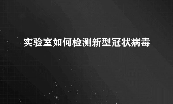 实验室如何检测新型冠状病毒