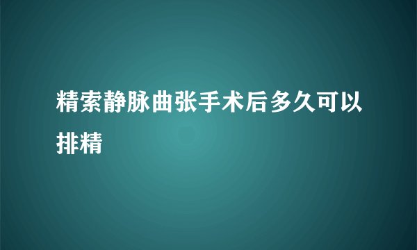 精索静脉曲张手术后多久可以排精
