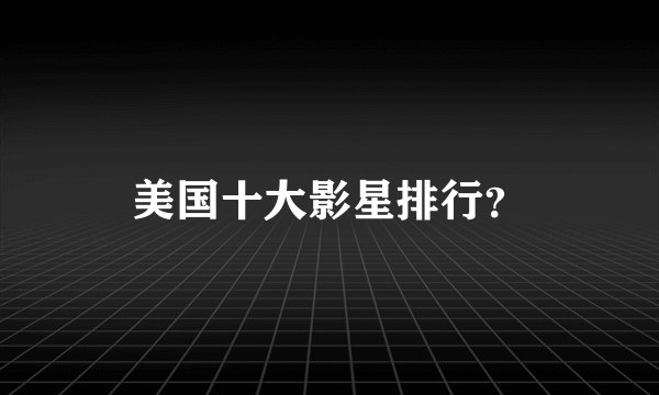 美国十大影星排行？