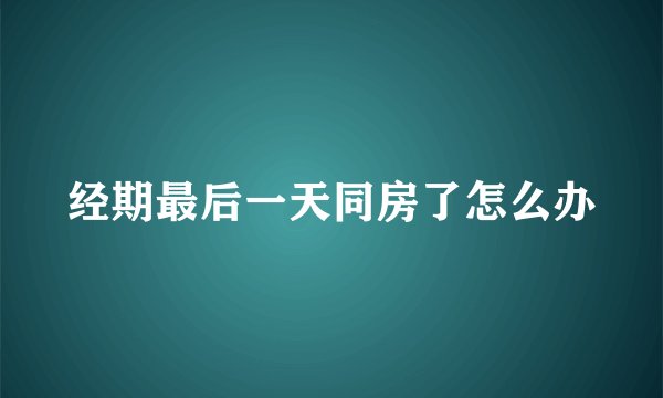 经期最后一天同房了怎么办