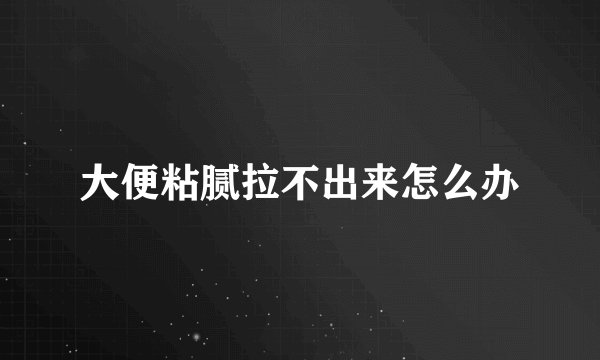 大便粘腻拉不出来怎么办