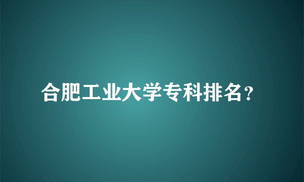 合肥工业大学专科排名？