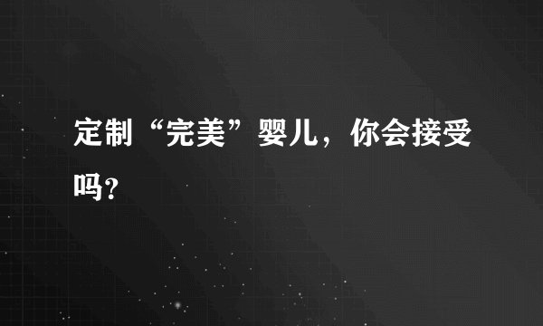 定制“完美”婴儿,你会接受吗?