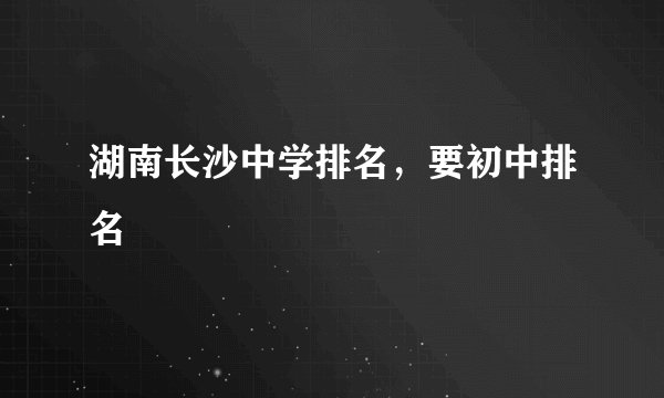 湖南长沙中学排名，要初中排名