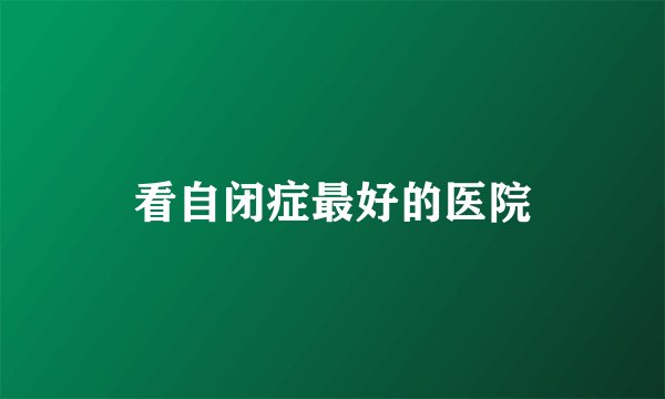看自闭症最好的医院