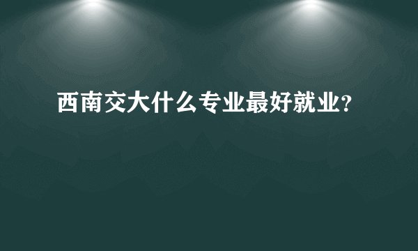 西南交大什么专业最好就业?