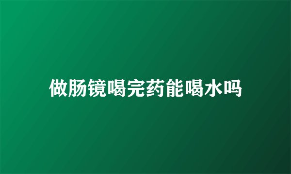做肠镜喝完药能喝水吗