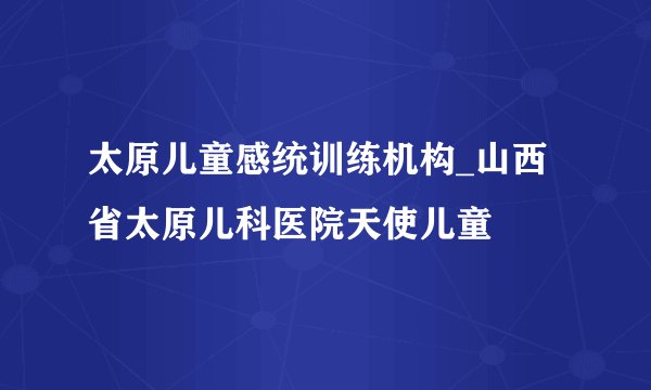 太原儿童感统训练机构_山西省太原儿科医院天使儿童
