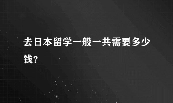 去日本留学一般一共需要多少钱？