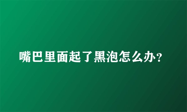 嘴巴里面起了黑泡怎么办？