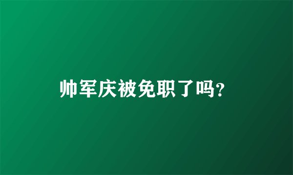 帅军庆被免职了吗?