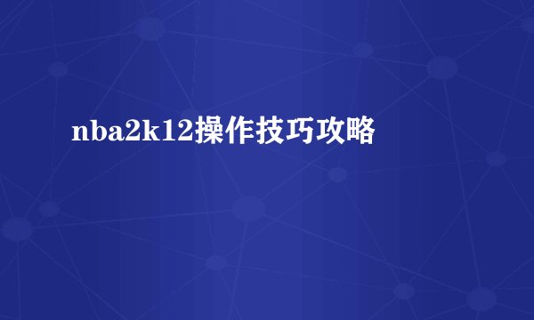 nba2k12操作技巧攻略