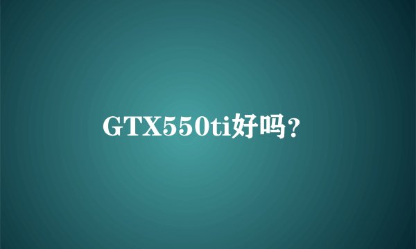 GTX550ti好吗?