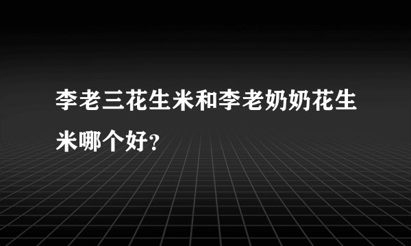李老三花生米和李老奶奶花生米哪个好？